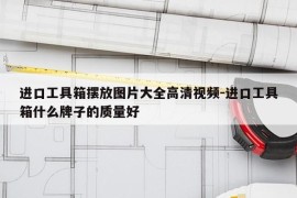 进口工具箱摆放图片大全高清视频-进口工具箱什么牌子的质量好