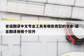 老语翻译中文专业工具有哪些类型的书本-语言翻译用哪个软件