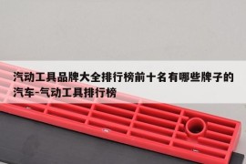 汽动工具品牌大全排行榜前十名有哪些牌子的汽车-气动工具排行榜