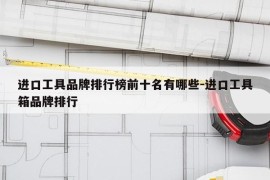 进口工具品牌排行榜前十名有哪些-进口工具箱品牌排行