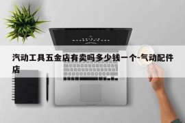 汽动工具五金店有卖吗多少钱一个-气动配件店
