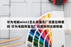 华为电脑win11怎么恢复出厂设置在哪里找-华为电脑恢复出厂设置如何还原数据