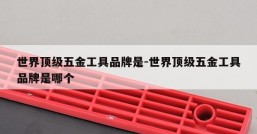 世界顶级五金工具品牌是-世界顶级五金工具品牌是哪个