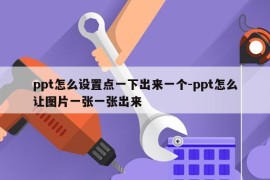 ppt怎么设置点一下出来一个-ppt怎么让图片一张一张出来