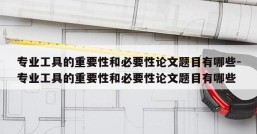专业工具的重要性和必要性论文题目有哪些-专业工具的重要性和必要性论文题目有哪些
