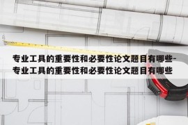 专业工具的重要性和必要性论文题目有哪些-专业工具的重要性和必要性论文题目有哪些