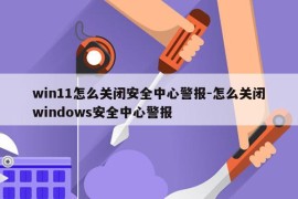 win11怎么关闭安全中心警报-怎么关闭windows安全中心警报
