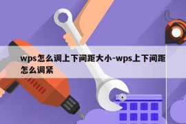 wps怎么调上下间距大小-wps上下间距怎么调紧
