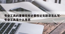 专业工具的重要性和必要性论文题目怎么写-专业工具是什么意思