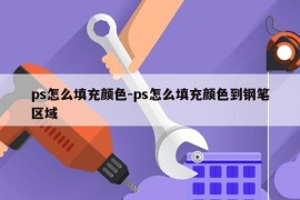 ps怎么填充颜色-ps怎么填充颜色到钢笔区域