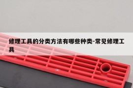 修理工具的分类方法有哪些种类-常见修理工具
