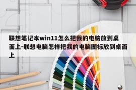 联想笔记本win11怎么把我的电脑放到桌面上-联想电脑怎样把我的电脑图标放到桌面上