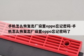 手机怎么恢复出厂设置oppo忘记密码-手机怎么恢复出厂设置oppo忘记密码了