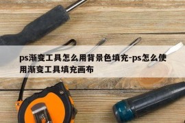 ps渐变工具怎么用背景色填充-ps怎么使用渐变工具填充画布