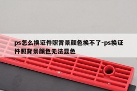 ps怎么换证件照背景颜色换不了-ps换证件照背景颜色无法显色