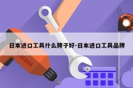 日本进口工具什么牌子好-日本进口工具品牌