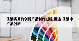 生活实用的创新产品制作过程,用途-生活中产品创新