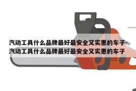 汽动工具什么品牌最好最安全又实惠的车子-汽动工具什么品牌最好最安全又实惠的车子