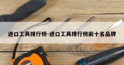 进口工具排行榜-进口工具排行榜前十名品牌