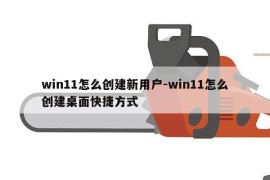 win11怎么创建新用户-win11怎么创建桌面快捷方式