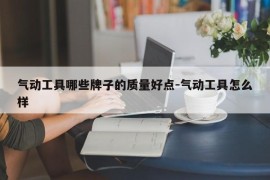 气动工具哪些牌子的质量好点-气动工具怎么样