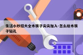 生活小妙招大全木筷子尖尖加入-怎么给木筷子钻孔