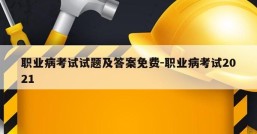 职业病考试试题及答案免费-职业病考试2021
