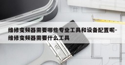 维修变频器需要哪些专业工具和设备配置呢-维修变频器需要什么工具