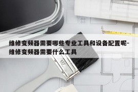 维修变频器需要哪些专业工具和设备配置呢-维修变频器需要什么工具