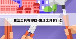 生活工具有哪些-生活工具有什么