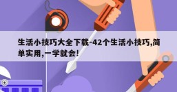 生活小技巧大全下载-42个生活小技巧,简单实用,一学就会!