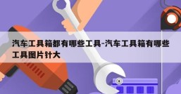 汽车工具箱都有哪些工具-汽车工具箱有哪些工具图片针大