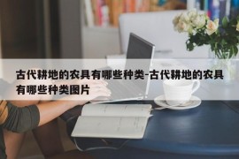 古代耕地的农具有哪些种类-古代耕地的农具有哪些种类图片
