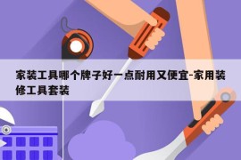 家装工具哪个牌子好一点耐用又便宜-家用装修工具套装