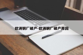 欧洲钢厂破产-欧洲钢厂破产原因