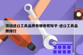 顶级进口工具品牌有哪些呢知乎-进口工具品牌排行
