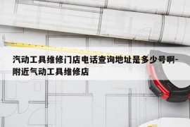 汽动工具维修门店电话查询地址是多少号啊-附近气动工具维修店