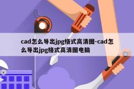 cad怎么导出jpg格式高清图-cad怎么导出jpg格式高清图电脑
