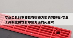 专业工具的重要性有哪些方面的问题呢-专业工具的重要性有哪些方面的问题呢