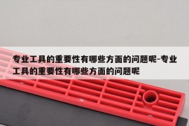 专业工具的重要性有哪些方面的问题呢-专业工具的重要性有哪些方面的问题呢