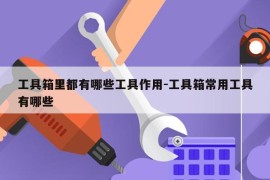 工具箱里都有哪些工具作用-工具箱常用工具有哪些