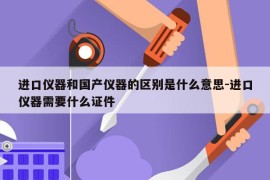 进口仪器和国产仪器的区别是什么意思-进口仪器需要什么证件