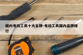 国内电动工具十大名牌-电动工具国内品牌排行