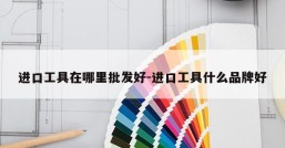 进口工具在哪里批发好-进口工具什么品牌好
