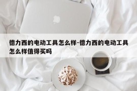德力西的电动工具怎么样-德力西的电动工具怎么样值得买吗