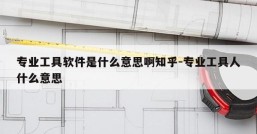 专业工具软件是什么意思啊知乎-专业工具人什么意思