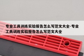 专业工具训练实验报告怎么写范文大全-专业工具训练实验报告怎么写范文大全