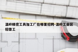 温岭精密工具加工厂在哪里招聘-温岭工业区招普工