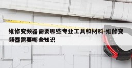 维修变频器需要哪些专业工具和材料-维修变频器需要哪些知识