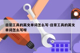 日常工具的英文单词怎么写-日常工具的英文单词怎么写呀